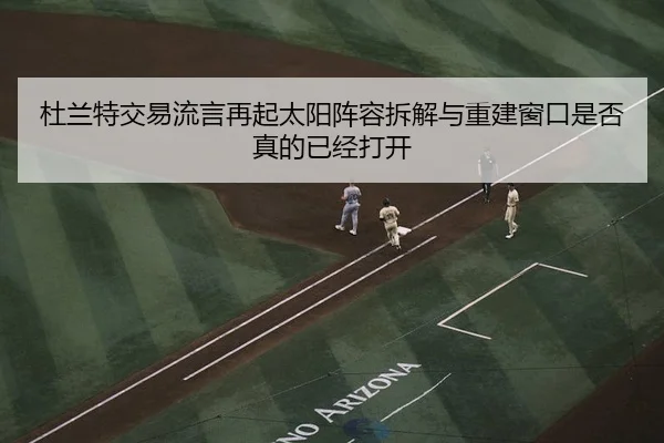 杜兰特交易流言再起太阳阵容拆解与重建窗口是否真的已经打开
