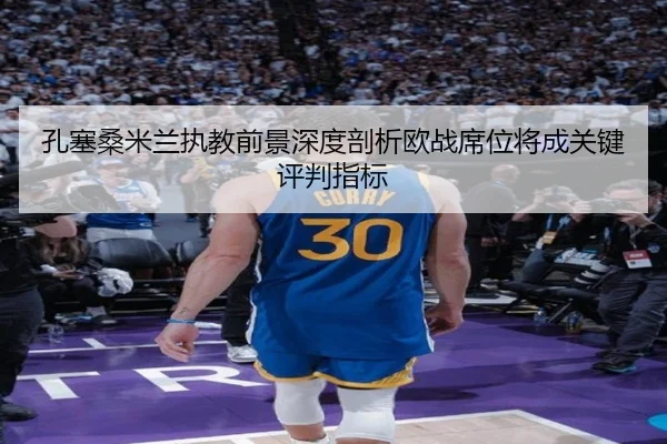 孔塞桑米兰执教前景深度剖析欧战席位将成关键评判指标 - NG sports app