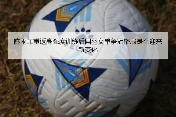 陈雨菲重返高强度训练后国羽女单争冠格局是否迎来新变化