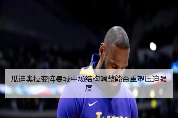 瓜迪奥拉变阵曼城中场结构调整能否重塑压迫强度（NG sports app）