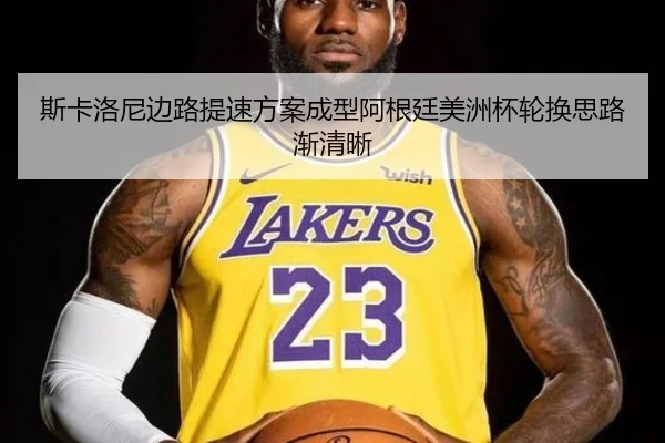斯卡洛尼边路提速方案成型阿根廷美洲杯轮换思路渐清晰